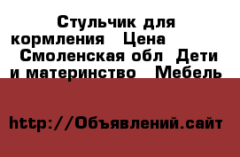 Стульчик для кормления › Цена ­ 4 500 - Смоленская обл. Дети и материнство » Мебель   